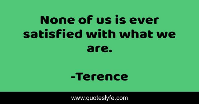 None of us is ever satisfied with what we are.