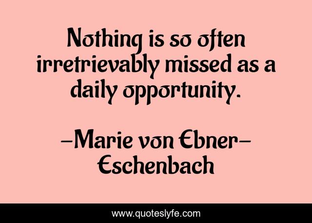 Nothing is so often irretrievably missed as a daily opportunity.