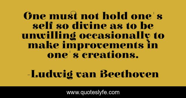 One must not hold one's self so divine as to be unwilling occasionally to make improvements in one's creations.