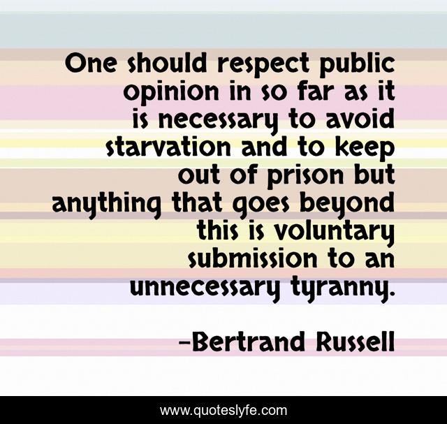 One should respect public opinion in so far as it is necessary to avoid starvation and to keep out of prison but anything that goes beyond this is voluntary submission to an unnecessary tyranny.