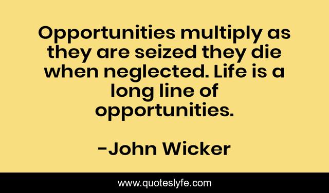 Opportunities multiply as they are seized they die when neglected. Life is a long line of opportunities.
