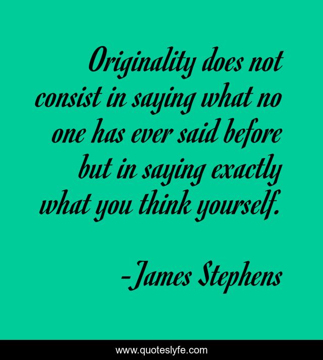 Originality does not consist in saying what no one has ever said before but in saying exactly what you think yourself.