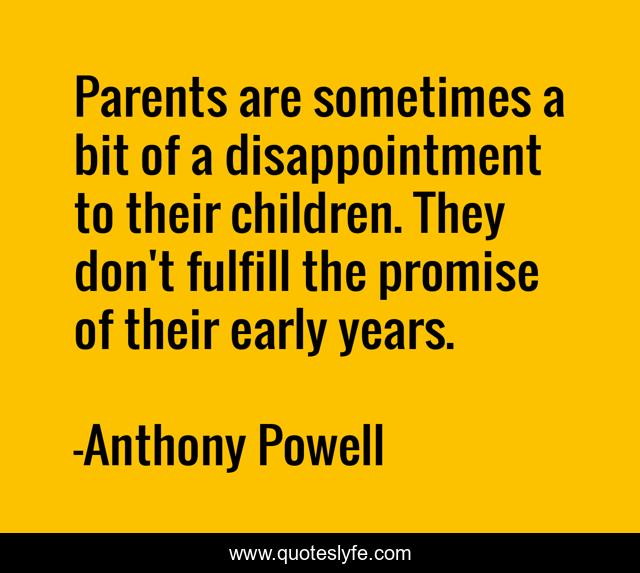 Parents are sometimes a bit of a disappointment to their children. They don't fulfill the promise of their early years.