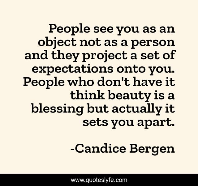 People see you as an object not as a person and they project a set of expectations onto you. People who don't have it think beauty is a blessing but actually it sets you apart.