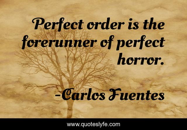 Perfect order is the forerunner of perfect horror.