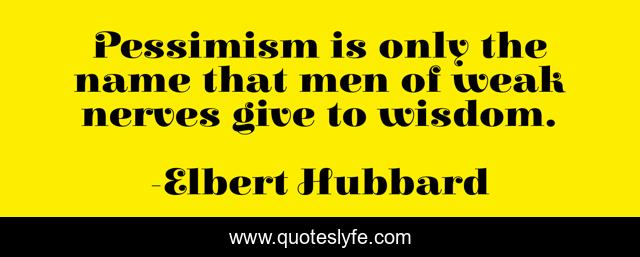 Pessimism is only the name that men of weak nerves give to wisdom.