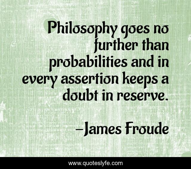 Philosophy goes no further than probabilities and in every assertion keeps a doubt in reserve.