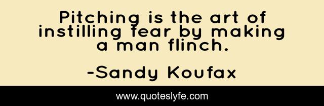 Pitching is the art of instilling fear by making a man flinch.
