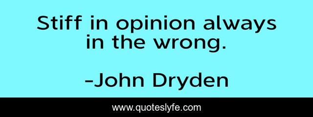 Stiff in opinion always in the wrong.