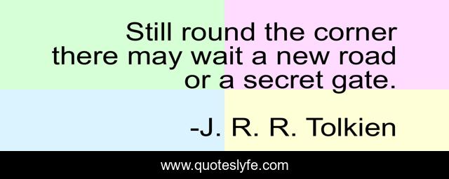 Still round the corner there may wait a new road or a secret gate.