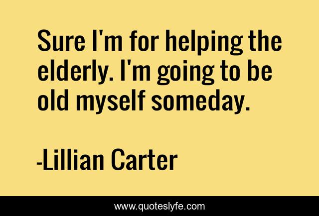 Sure I'm for helping the elderly. I'm going to be old myself someday.