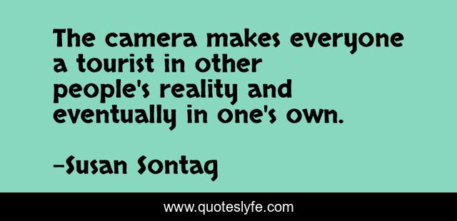 The camera makes everyone a tourist in other people's reality and eventually in one's own.