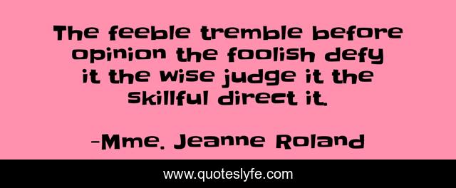 The feeble tremble before opinion the foolish defy it the wise judge it the skillful direct it.
