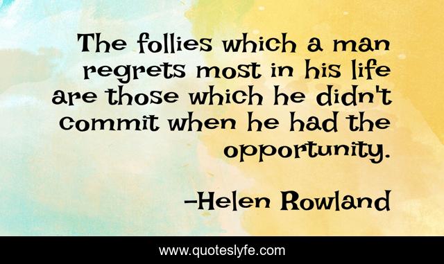 The follies which a man regrets most in his life are those which he didn't commit when he had the opportunity.
