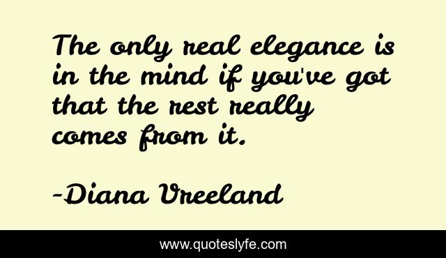 The only real elegance is in the mind if you've got that the rest really comes from it.