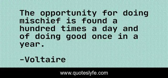 The opportunity for doing mischief is found a hundred times a day and of doing good once in a year.