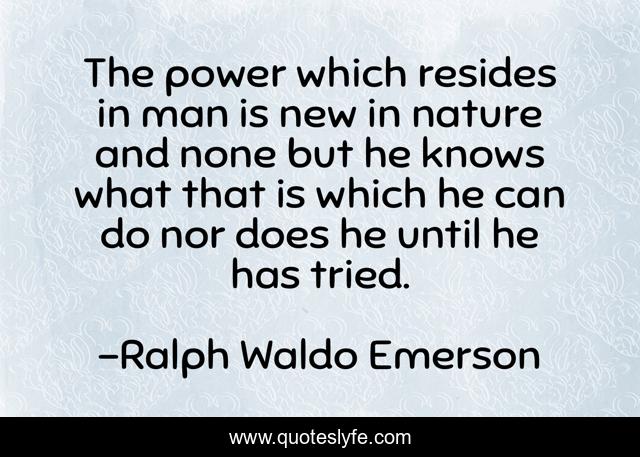 The power which resides in man is new in nature and none but he knows what that is which he can do nor does he until he has tried.