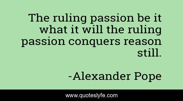 The ruling passion be it what it will the ruling passion conquers reason still.