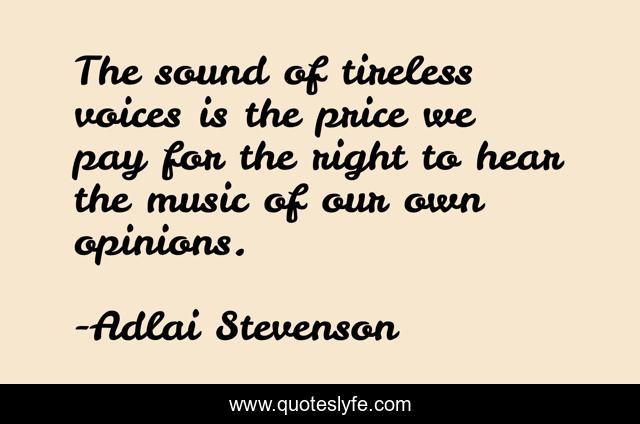 The sound of tireless voices is the price we pay for the right to hear the music of our own opinions.