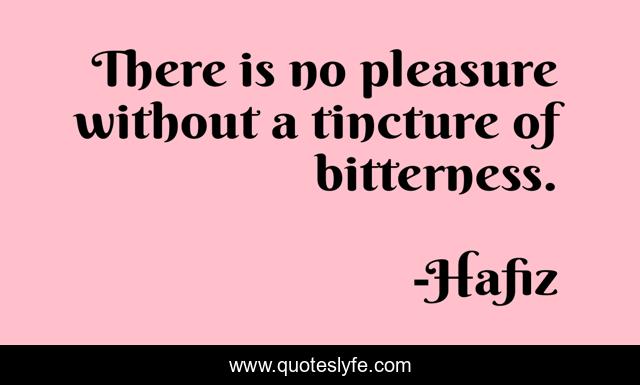 There is no pleasure without a tincture of bitterness.