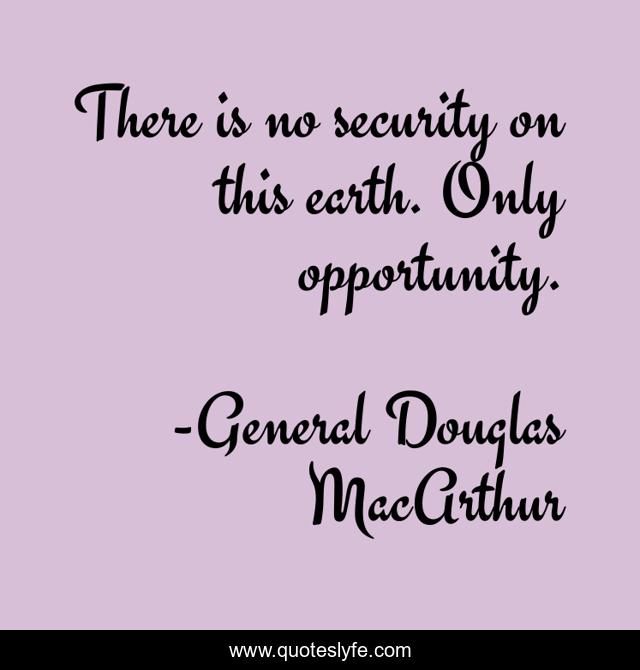 There is no security on this earth. Only opportunity.