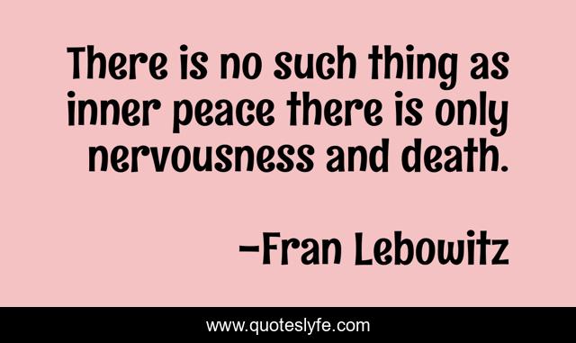 There is no such thing as inner peace there is only nervousness and death.