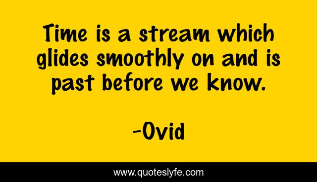 Time is a stream which glides smoothly on and is past before we know.