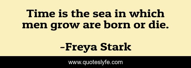 Time is the sea in which men grow are born or die.