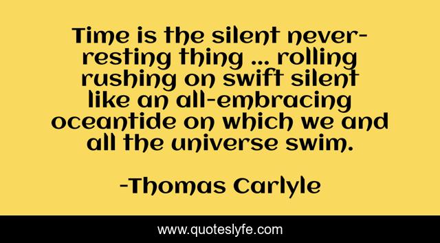 Time is the silent never-resting thing ... rolling rushing on swift silent like an all-embracing oceantide on which we and all the universe swim.