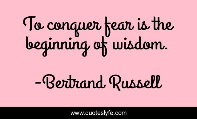 To conquer fear is the beginning of wisdom.