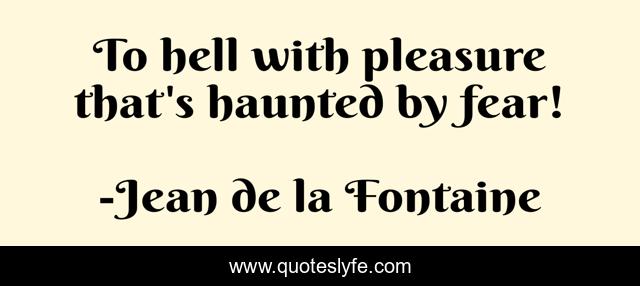 To hell with pleasure that's haunted by fear!