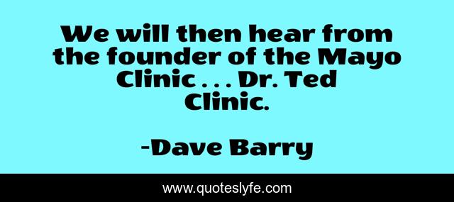 We will then hear from the founder of the Mayo Clinic . . . Dr. Ted Clinic.