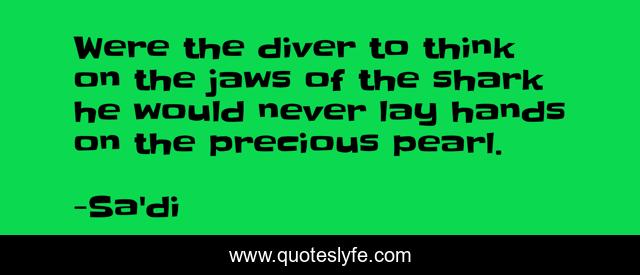 Were the diver to think on the jaws of the shark he would never lay hands on the precious pearl.