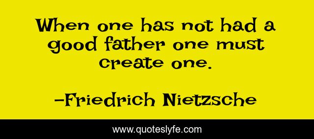When one has not had a good father one must create one.