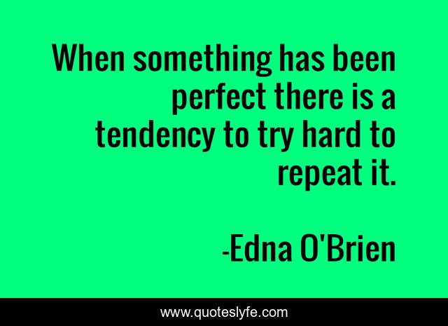 When something has been perfect there is a tendency to try hard to repeat it.