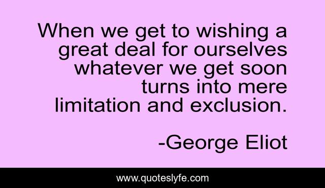 When we get to wishing a great deal for ourselves whatever we get soon turns into mere limitation and exclusion.