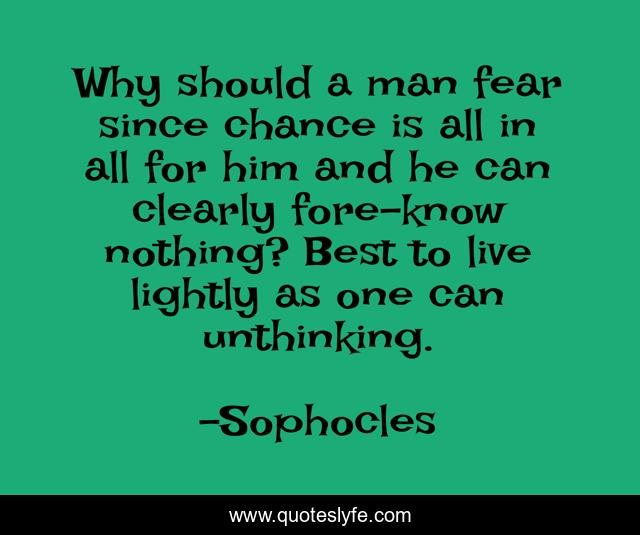 Why should a man fear since chance is all in all for him and he can clearly fore-know nothing? Best to live lightly as one can unthinking.