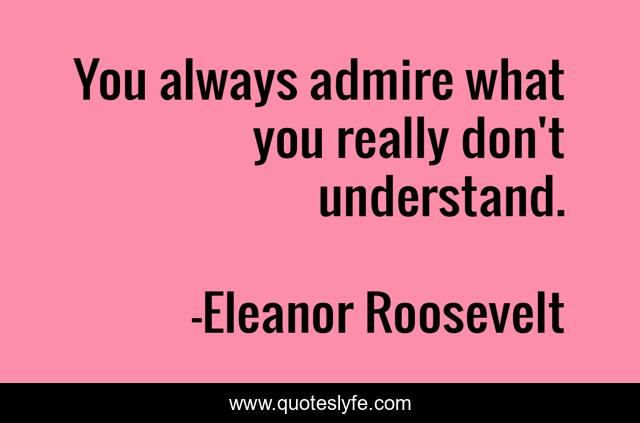 You always admire what you really don't understand.