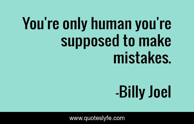 You're only human you're supposed to make mistakes.