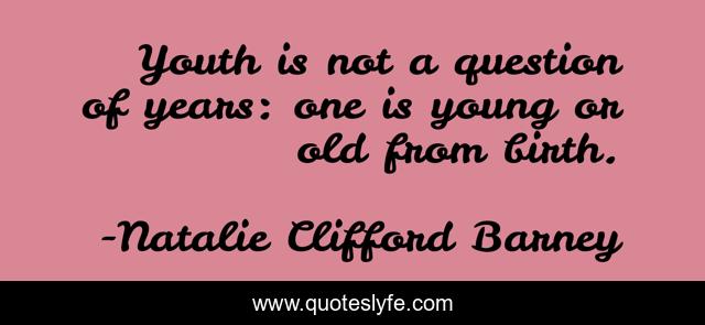 Youth is not a question of years: one is young or old from birth.