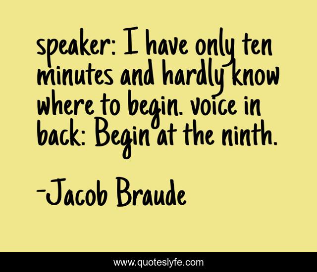 speaker: I have only ten minutes and hardly know where to begin. voice in back: Begin at the ninth.
