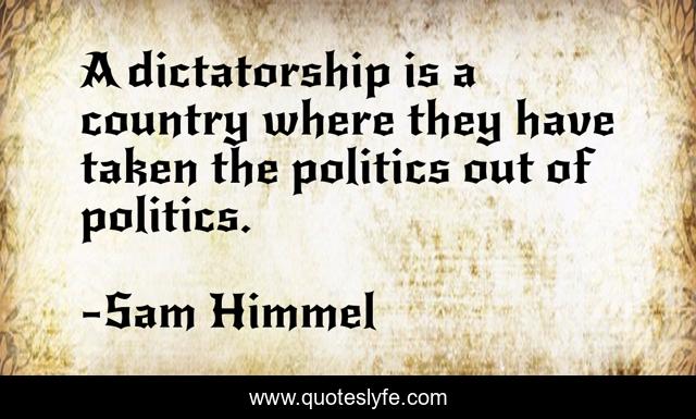 A dictatorship is a country where they have taken the politics out of politics.