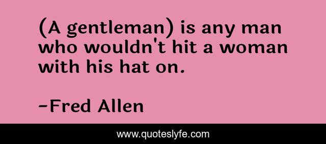 (A gentleman) is any man who wouldn't hit a woman with his hat on.