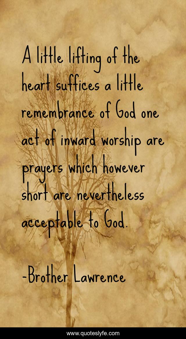 A little lifting of the heart suffices a little remembrance of God one act of inward worship are prayers which however short are nevertheless acceptable to God.