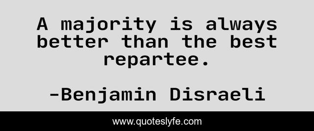 A majority is always better than the best repartee.