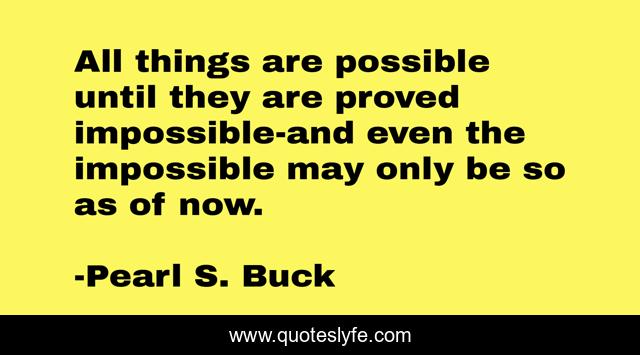 All things are possible until they are proved impossible-and even the impossible may only be so as of now.