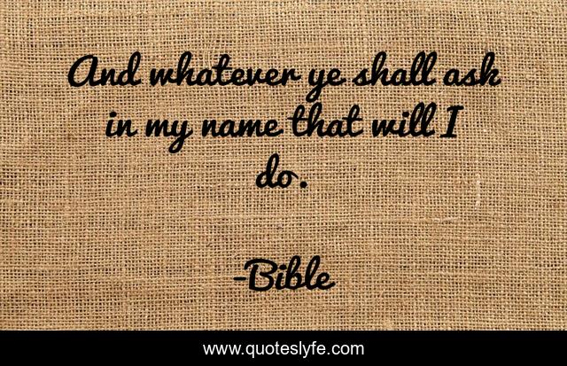 And whatever ye shall ask in my name that will I do.