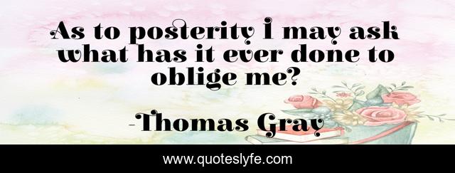 As to posterity I may ask what has it ever done to oblige me?