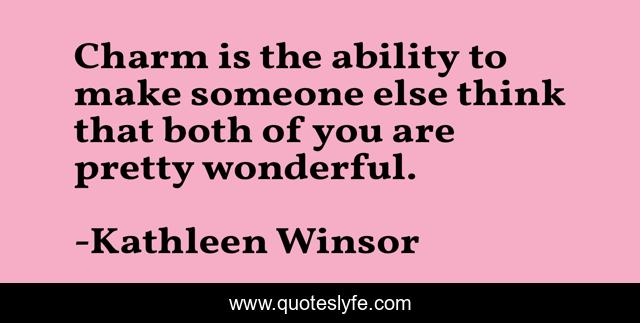 Charm is the ability to make someone else think that both of you are pretty wonderful.