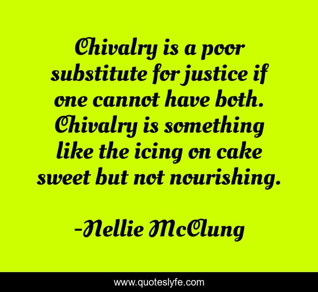 Chivalry is a poor substitute for justice if one cannot have both. Chivalry is something like the icing on cake sweet but not nourishing.